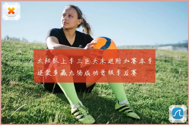 太阳队上季三巨头未进附加赛本季逆袭多赢九场成功晋级季后赛