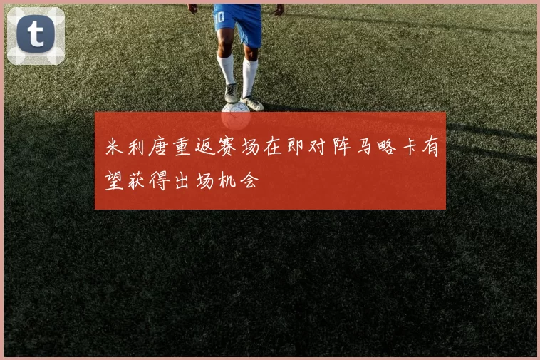 米利唐重返赛场在即对阵马略卡有望获得出场机会