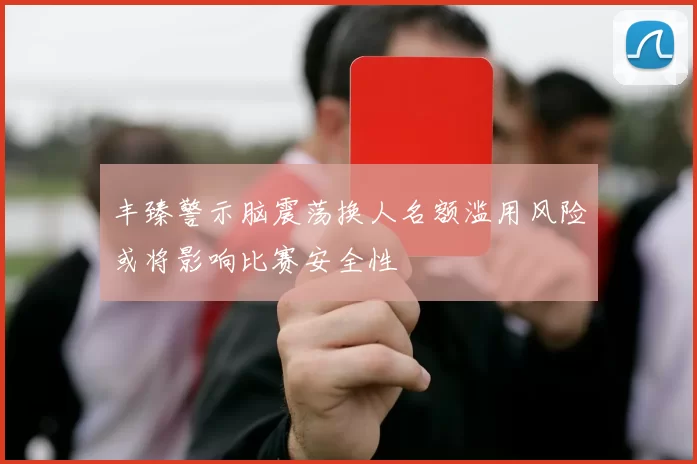 丰臻警示脑震荡换人名额滥用风险或将影响比赛安全性