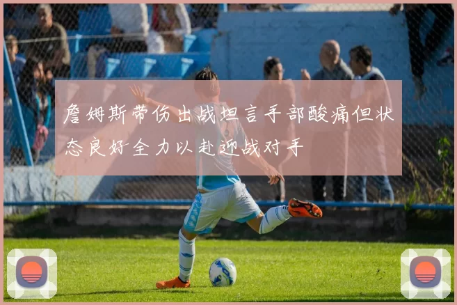 詹姆斯带伤出战坦言手部酸痛但状态良好全力以赴迎战对手