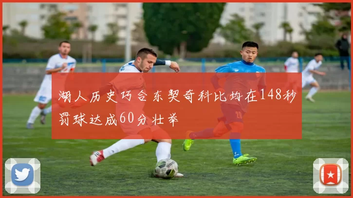 湖人历史巧合东契奇科比均在148秒罚球达成60分壮举