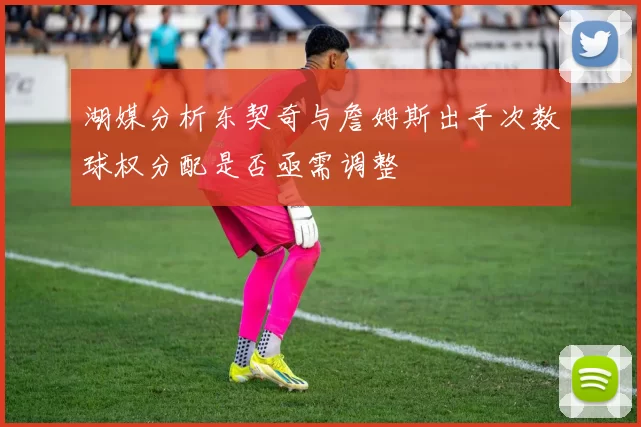湖媒分析东契奇与詹姆斯出手次数球权分配是否亟需调整
