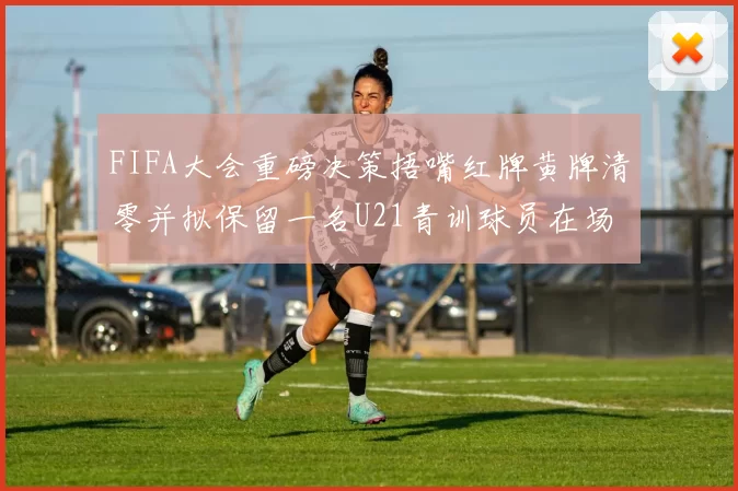 FIFA大会重磅决策捂嘴红牌黄牌清零并拟保留一名U21青训球员在场