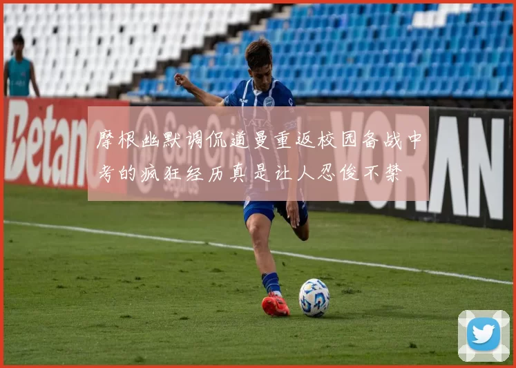 摩根幽默调侃道曼重返校园备战中考的疯狂经历真是让人忍俊不禁