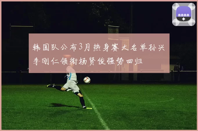 韩国队公布3月热身赛大名单孙兴慜李刚仁领衔杨贤俊强势回归
