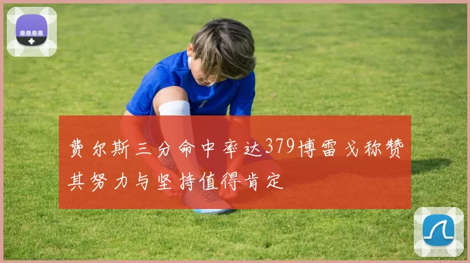 费尔斯三分命中率达379博雷戈称赞其努力与坚持值得肯定