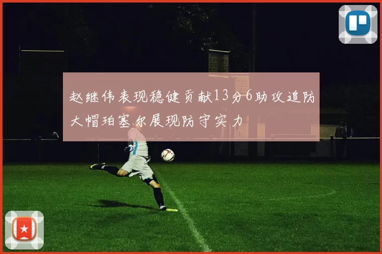 赵继伟表现稳健贡献13分6助攻追防大帽珀塞尔展现防守实力