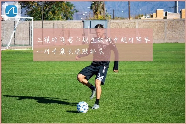三镇对海港六战全败创中超对阵单一对手最长连败纪录