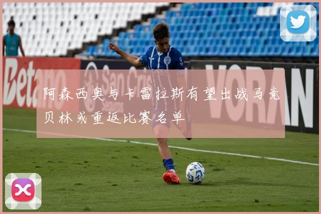 阿森西奥与卡雷拉斯有望出战马竞贝林或重返比赛名单
