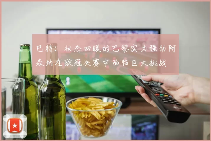 巴特：状态回暖的巴黎实力强劲阿森纳在欧冠决赛中面临巨大挑战